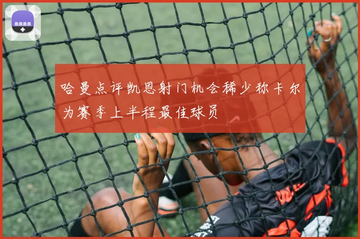 哈曼点评凯恩射门机会稀少称卡尔为赛季上半程最佳球员