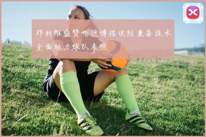 邓利维盛赞伦德博格攻防兼备技术全面助力球队表现