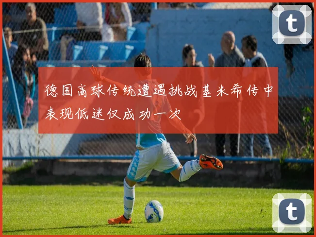 德国高球传统遭遇挑战基米希传中表现低迷仅成功一次