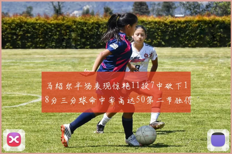 马绍尔半场表现惊艳11投7中砍下18分三分球命中率高达50第二节独得12分