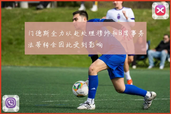 门德斯全力以赴处理穆帅和B席事务法蒂转会因此受到影响