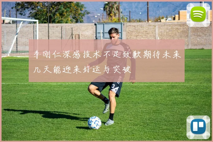 李刚仁深感技术不足致歉期待未来几天能迎来好运与突破
