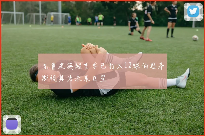 克鲁皮英超首季已打入12球伯恩茅斯视其为未来巨星