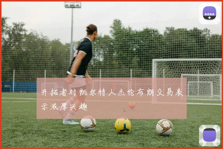 开拓者对凯尔特人杰伦布朗交易表示浓厚兴趣