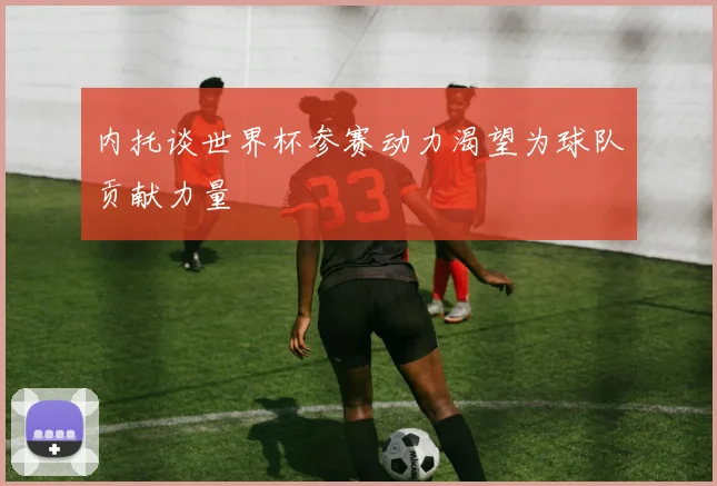内托谈世界杯参赛动力渴望为球队贡献力量