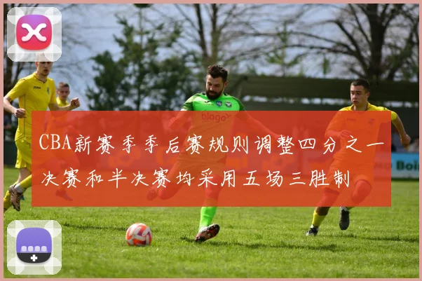 CBA新赛季季后赛规则调整四分之一决赛和半决赛均采用五场三胜制