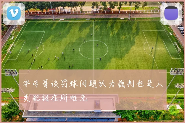 字母哥谈罚球问题认为裁判也是人类犯错在所难免