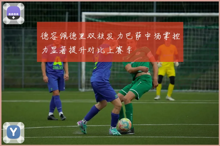 德容佩德里双核发力巴萨中场掌控力显著提升对比上赛季