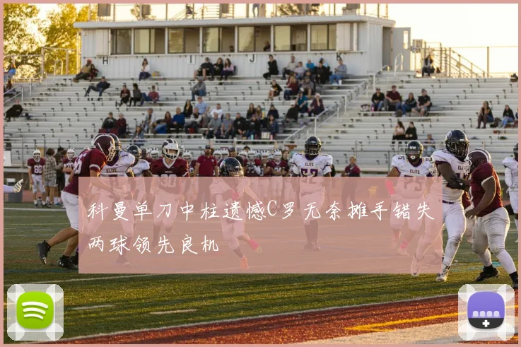 科曼单刀中柱遗憾C罗无奈摊手错失两球领先良机