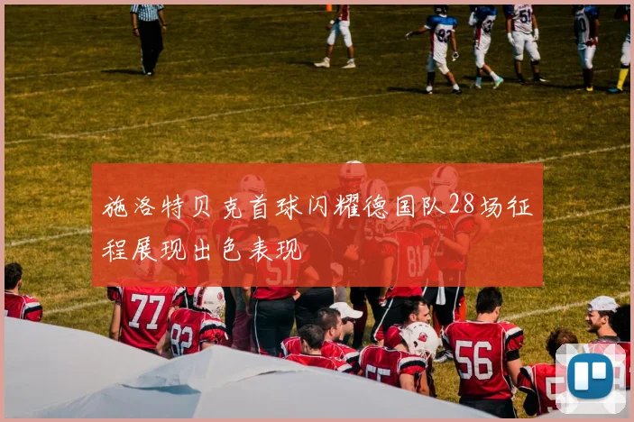 施洛特贝克首球闪耀德国队28场征程展现出色表现