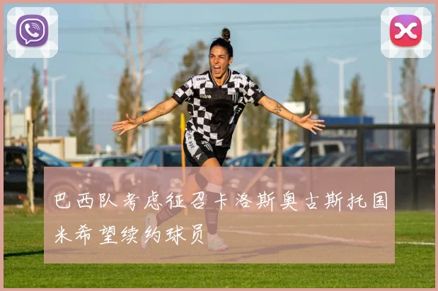 巴西队考虑征召卡洛斯奥古斯托国米希望续约球员