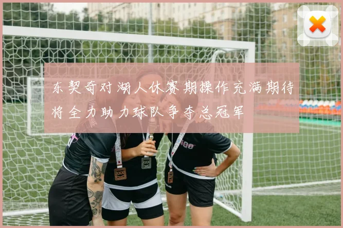 东契奇对湖人休赛期操作充满期待将全力助力球队争夺总冠军