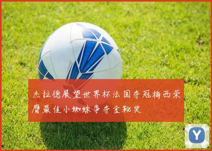 杰拉德展望世界杯法国夺冠梅西荣膺最佳小蜘蛛争夺金靴奖