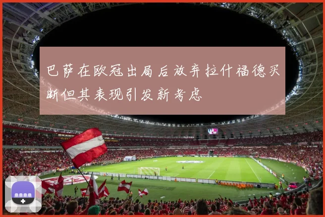 巴萨在欧冠出局后放弃拉什福德买断但其表现引发新考虑