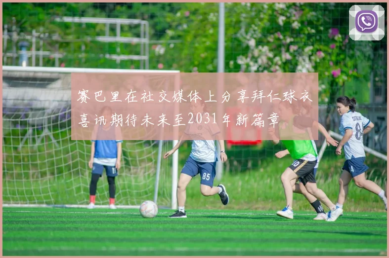 赛巴里在社交媒体上分享拜仁球衣喜讯期待未来至2031年新篇章