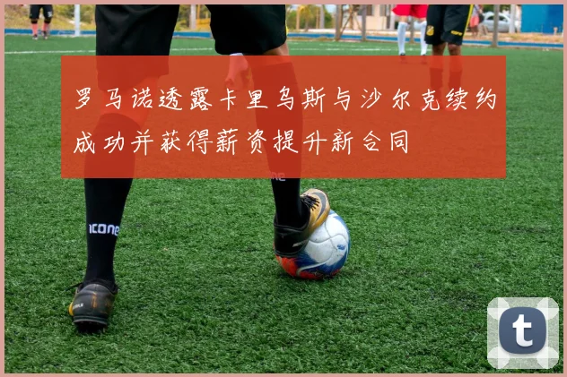 罗马诺透露卡里乌斯与沙尔克续约成功并获得薪资提升新合同