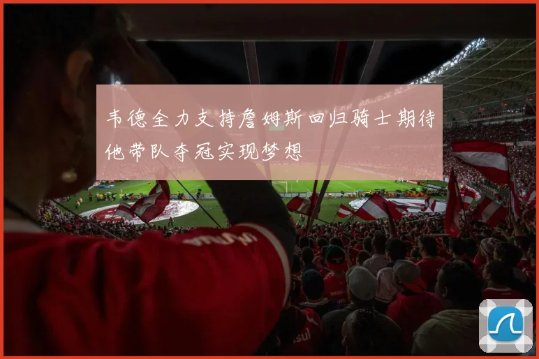 韦德全力支持詹姆斯回归骑士期待他带队夺冠实现梦想