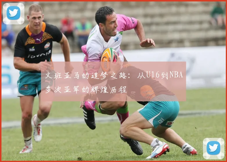 文班亚马的追梦之路：从U16到NBA多次亚军的辉煌历程