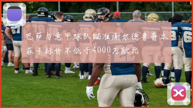 巴萨与意甲球队瞄准谢尔德鲁普本菲卡标价不低于4000万欧元