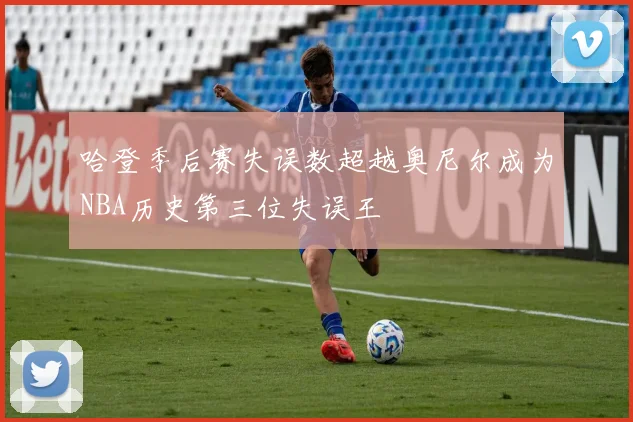 哈登季后赛失误数超越奥尼尔成为NBA历史第三位失误王