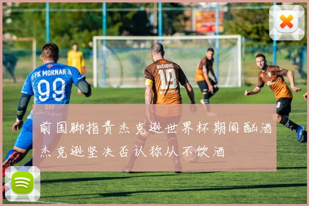前国脚指责杰克逊世界杯期间酗酒杰克逊坚决否认称从不饮酒