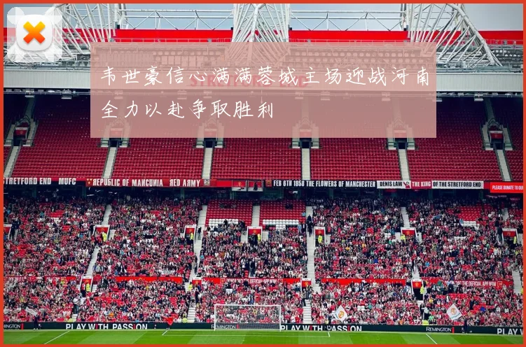 韦世豪信心满满蓉城主场迎战河南全力以赴争取胜利
