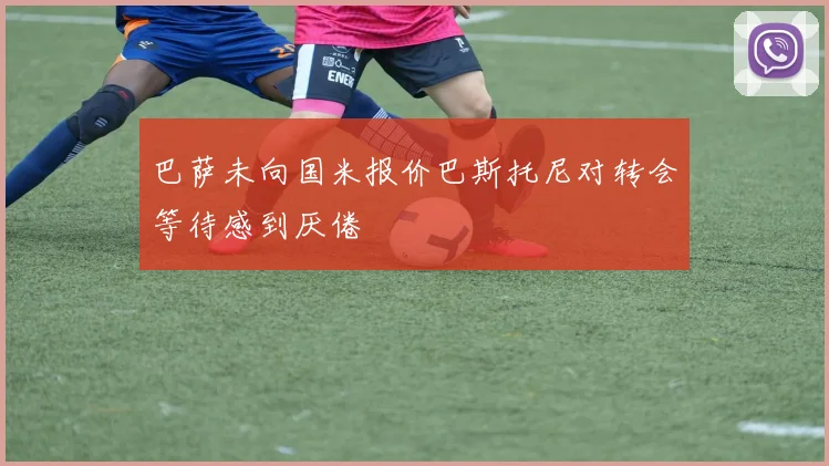 巴萨未向国米报价巴斯托尼对转会等待感到厌倦