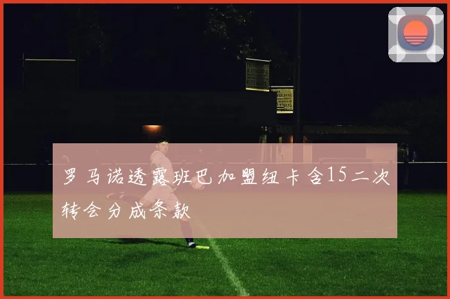 罗马诺透露班巴加盟纽卡含15二次转会分成条款
